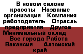 В новом салоне красоты › Название организации ­ Компания-работодатель › Отрасль предприятия ­ Другое › Минимальный оклад ­ 1 - Все города Работа » Вакансии   . Алтайский край